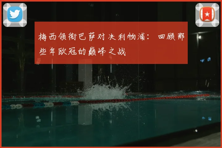 梅西领衔巴萨对决利物浦:回顾那些年欧冠的巅峰之战