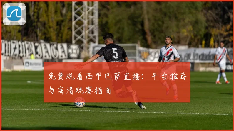 免费观看西甲巴萨直播:平台推荐与高清观赛指南
