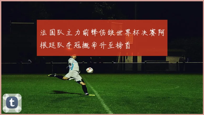 法国队主力前锋伤缺世界杯决赛阿根廷队夺冠概率升至榜首