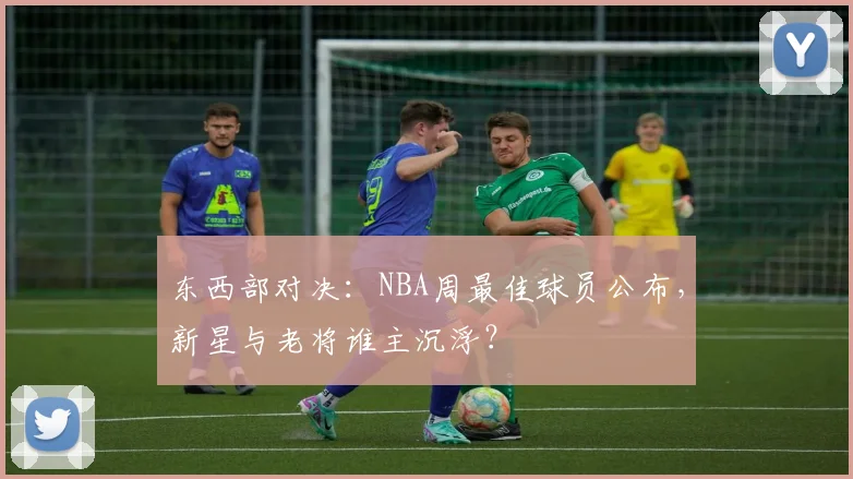 东西部对决:NBA周最佳球员公布,新星与老将谁主沉浮?