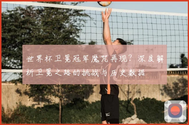 世界杯卫冕冠军魔咒再现？深度解析卫冕之路的挑战与历史数据