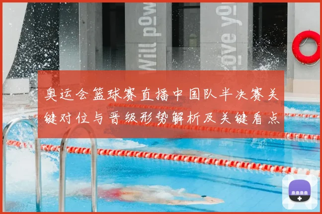 奥运会篮球赛直播中国队半决赛关键对位与晋级形势解析及关键看点