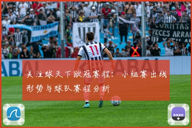关注球天下欧冠赛程：小组赛出线形势与球队赛程分析