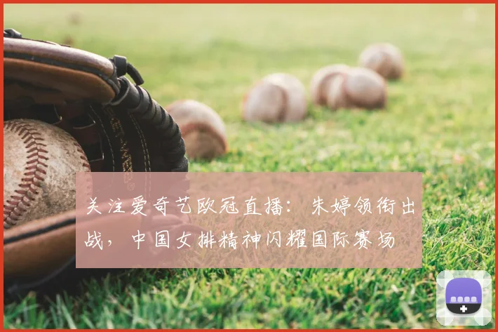 关注爱奇艺欧冠直播:朱婷领衔出战,中国女排精神闪耀国际赛场