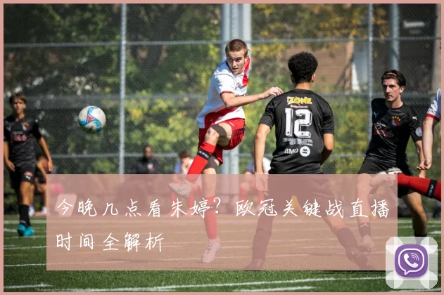 今晚几点看朱婷?欧冠关键战直播时间全解析