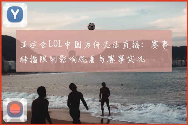 亚运会LOL中国为何无法直播:赛事转播限制影响观看与赛事实况