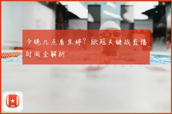 今晚几点看朱婷？欧冠关键战直播时间全解析