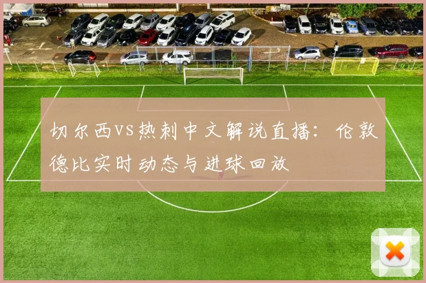 切尔西vs热刺中文解说直播:伦敦德比实时动态与进球回放