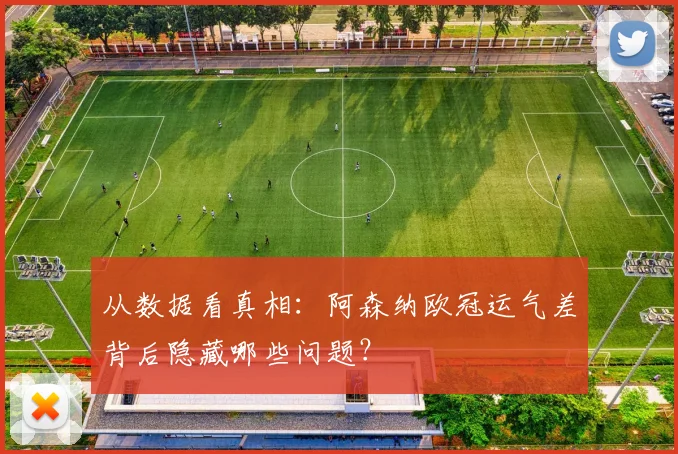 从数据看真相：阿森纳欧冠运气差背后隐藏哪些问题？