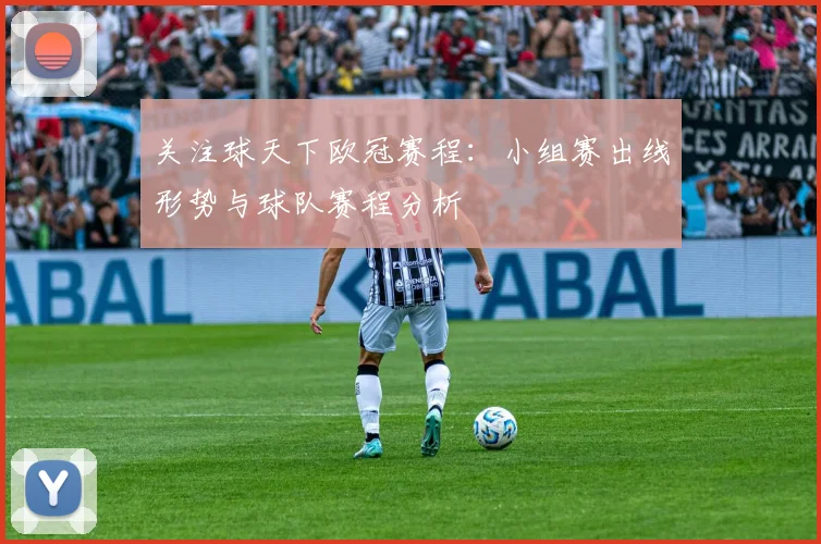 关注球天下欧冠赛程:小组赛出线形势与球队赛程分析