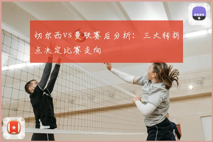 切尔西vs曼联赛后分析:三大转折点决定比赛走向