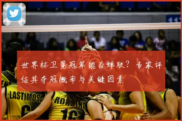 世界杯卫冕冠军能否蝉联?专家评估其夺冠概率与关键因素