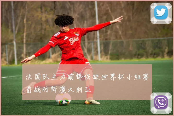 法国队主力前锋伤缺世界杯小组赛首战对阵澳大利亚